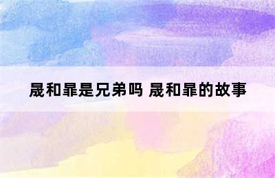 晟和暃是兄弟吗 晟和暃的故事